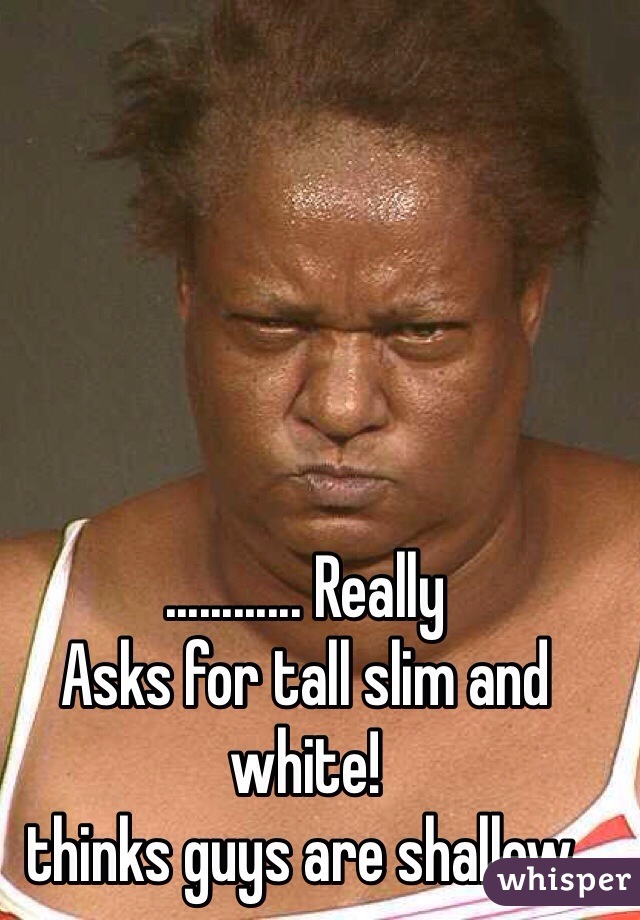 ............ Really 
Asks for tall slim and white! 
thinks guys are shallow.