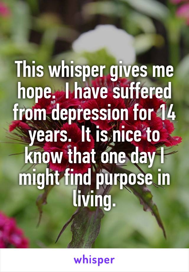 This whisper gives me hope.  I have suffered from depression for 14 years.  It is nice to know that one day I might find purpose in living.