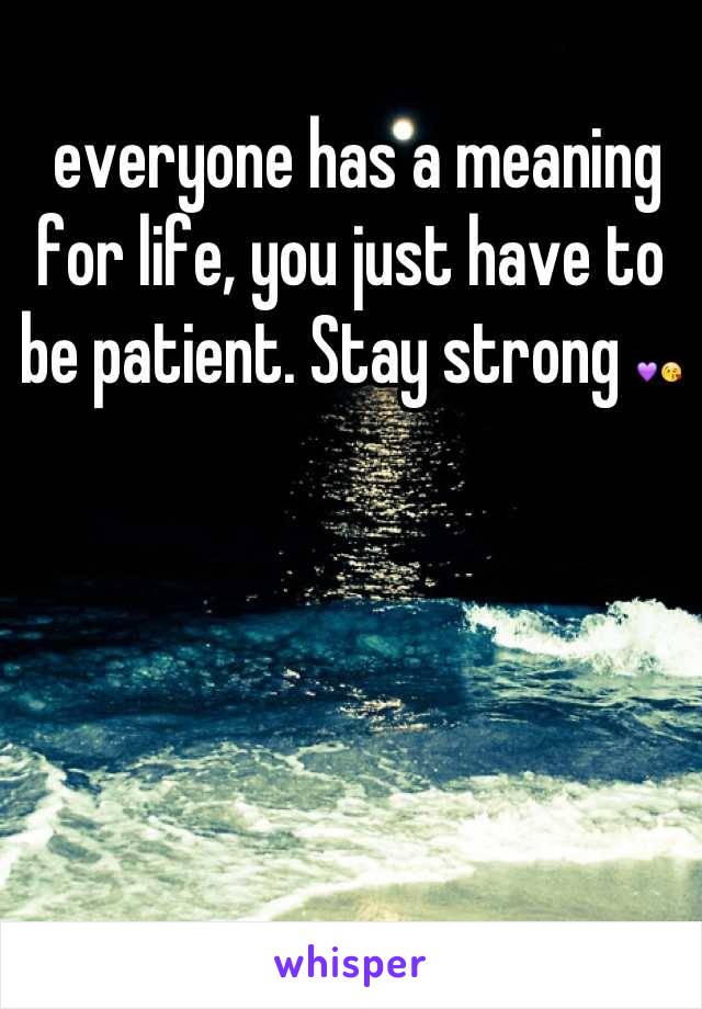  everyone has a meaning for life, you just have to be patient. Stay strong 💜😘