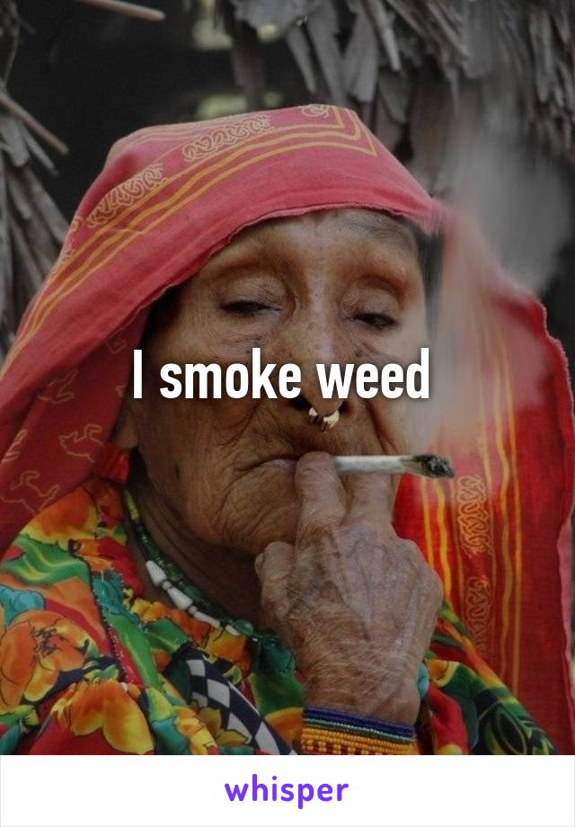 I smoke weed 
