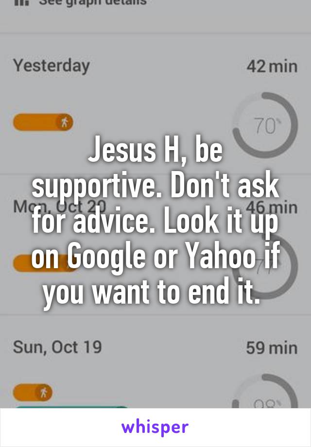 Jesus H, be supportive. Don't ask for advice. Look it up on Google or Yahoo if you want to end it. 