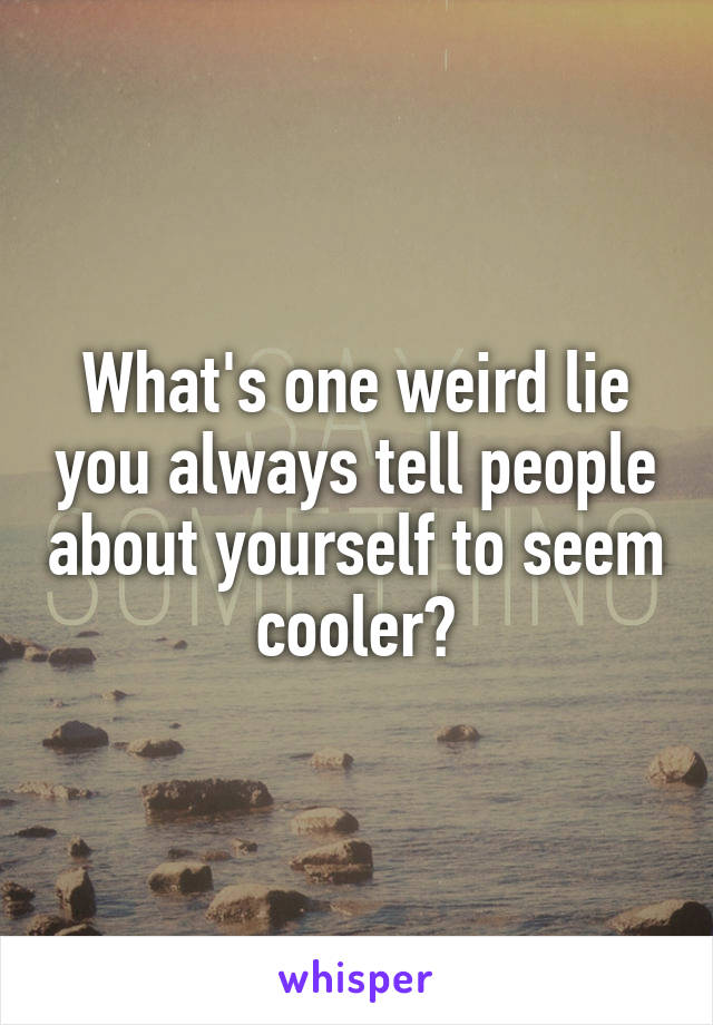 What's one weird lie you always tell people about yourself to seem cooler?