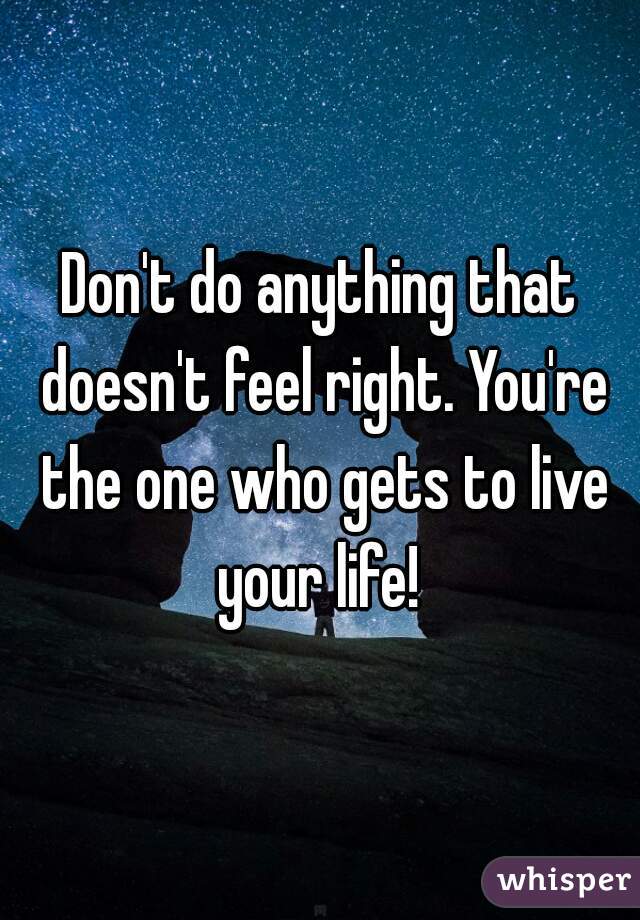 Don't do anything that doesn't feel right. You're the one who gets to live your life! 