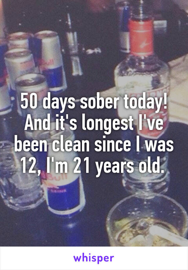 50 days sober today! And it's longest I've been clean since I was 12, I'm 21 years old. 