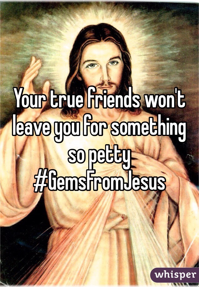 Your true friends won't leave you for something so petty #GemsFromJesus