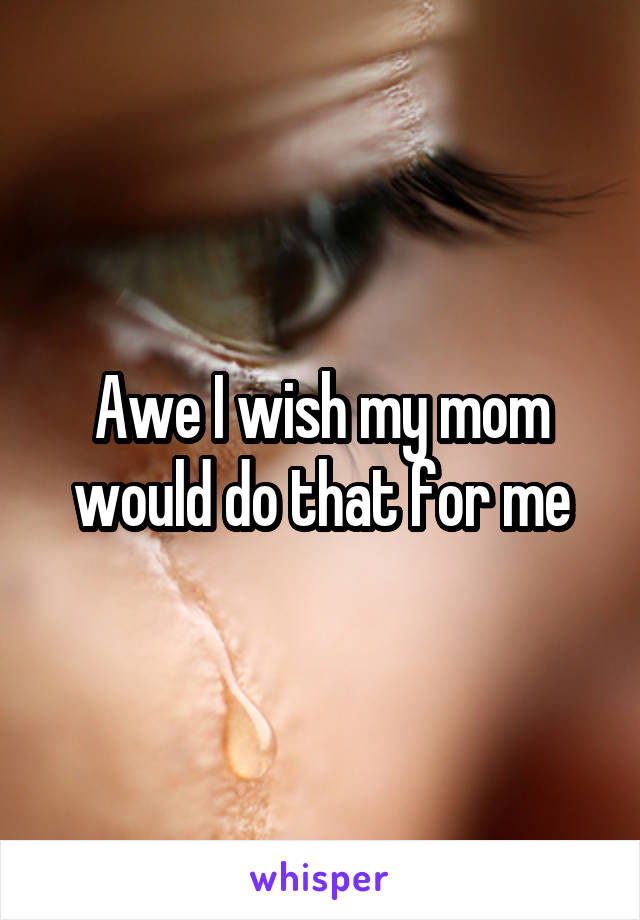 Awe I wish my mom would do that for me