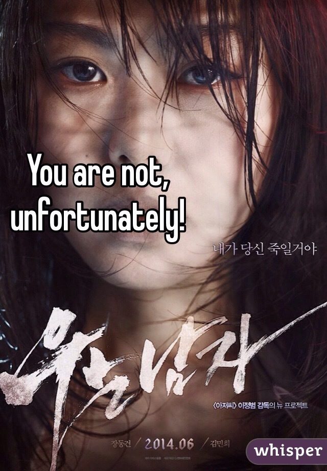 You are not, unfortunately!