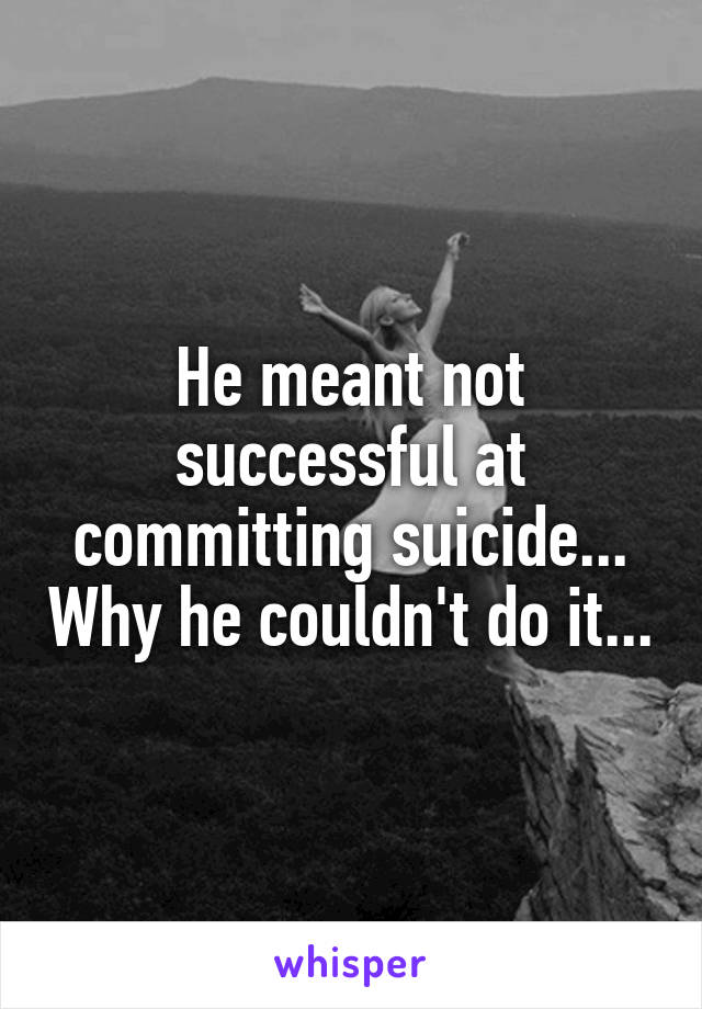 He meant not successful at committing suicide... Why he couldn't do it...