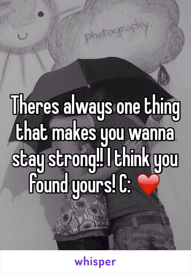 Theres always one thing that makes you wanna stay strong!! I think you found yours! C: ❤️