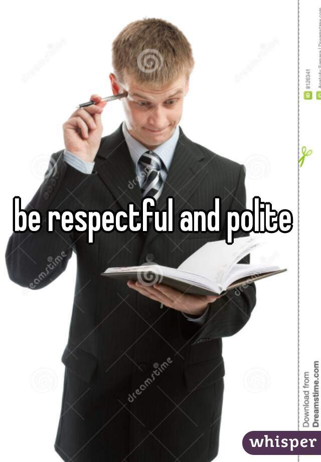 be respectful and polite  