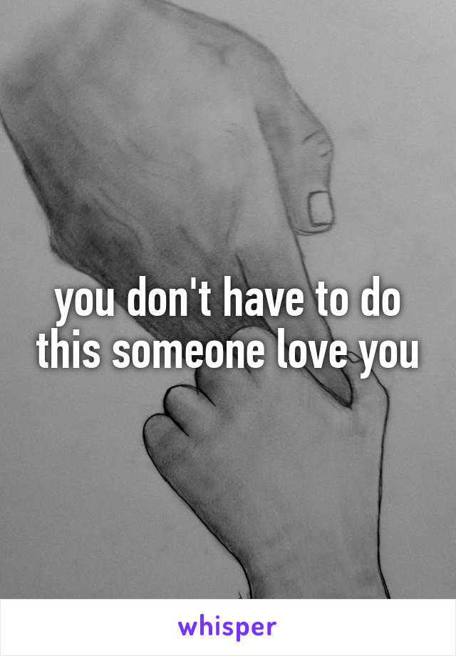 you don't have to do this someone love you