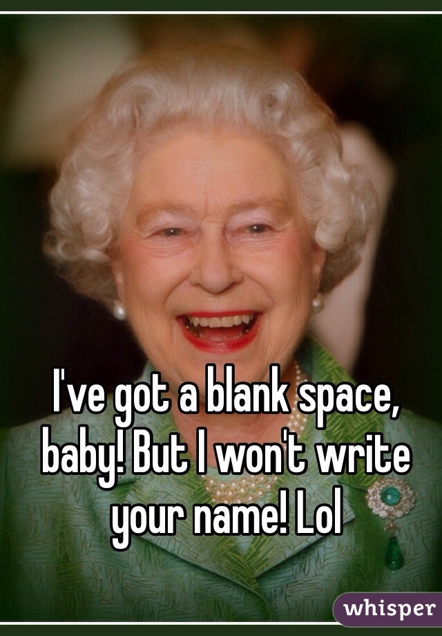 I've got a blank space, baby! But I won't write your name! Lol
