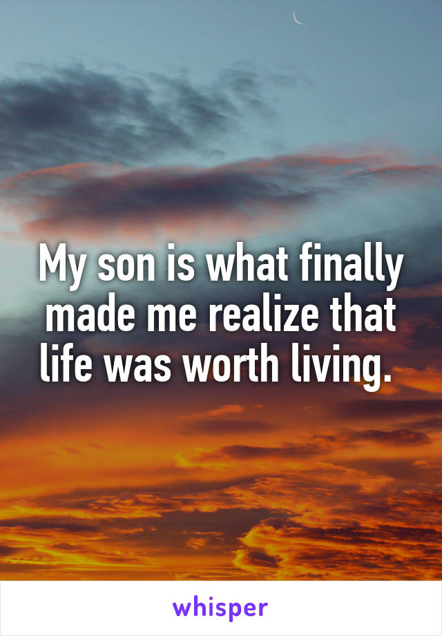 My son is what finally made me realize that life was worth living. 