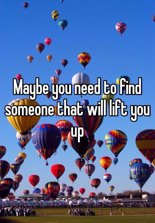 maybe-you-need-to-find-someone-that-will-lift-you-up