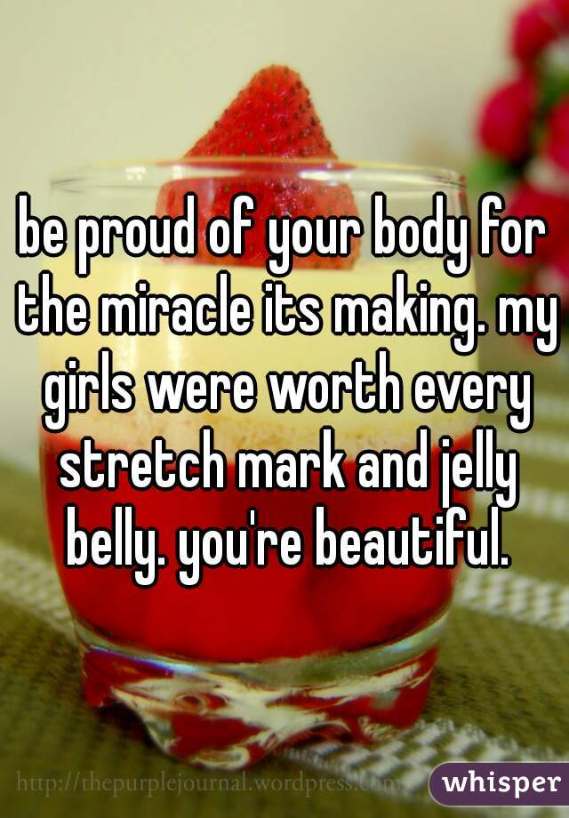 be proud of your body for the miracle its making. my girls were worth every stretch mark and jelly belly. you're beautiful.
