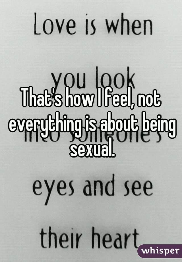 That's how I feel, not everything is about being sexual.
