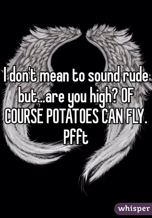 I don't mean to sound rude but...are you high? OF COURSE POTATOES CAN FLY. Pfft
