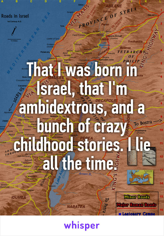 That I was born in Israel, that I'm ambidextrous, and a bunch of crazy childhood stories. I lie all the time. 