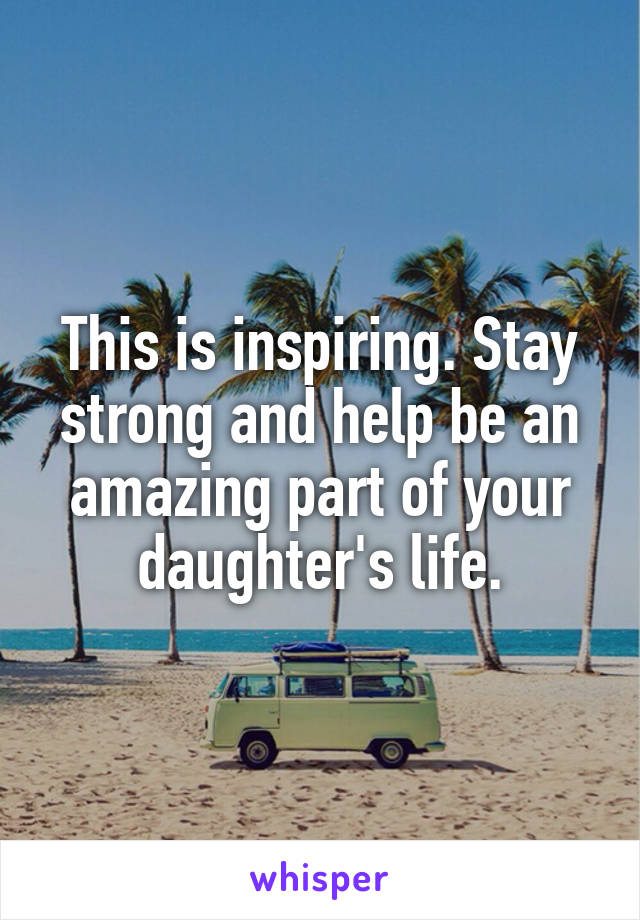 This is inspiring. Stay strong and help be an amazing part of your daughter's life.