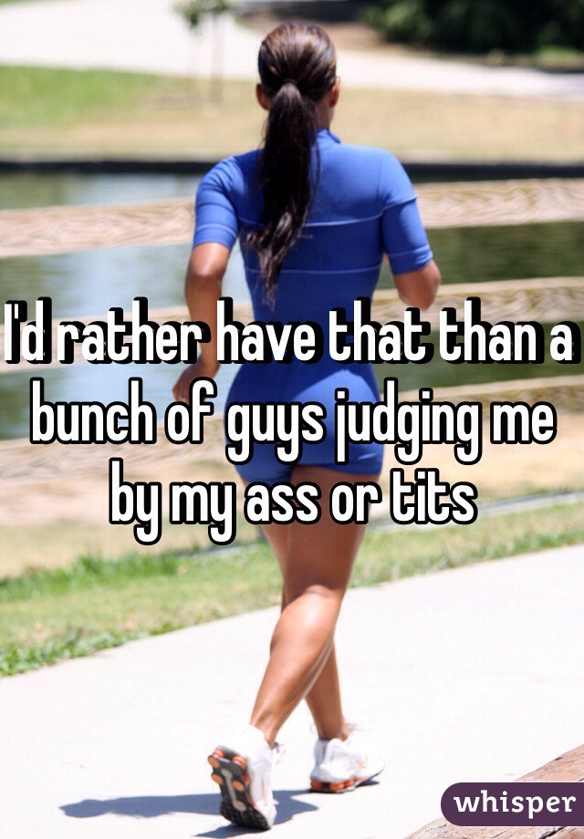 I'd rather have that than a bunch of guys judging me by my ass or tits