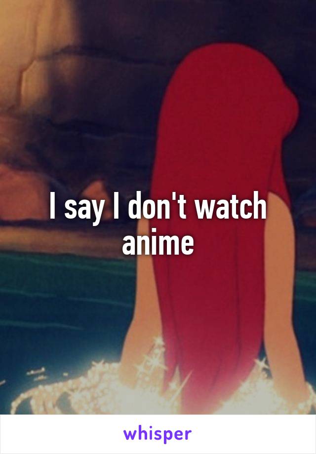 I say I don't watch anime