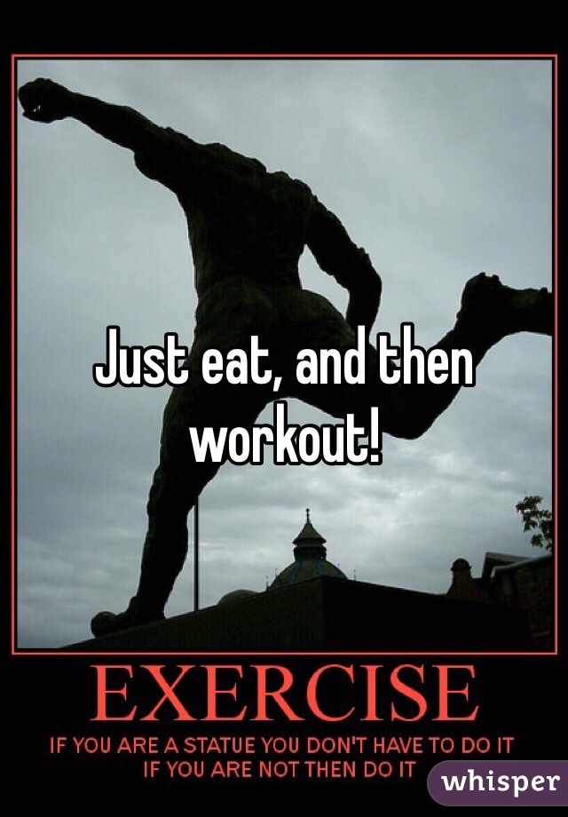Just eat, and then workout!