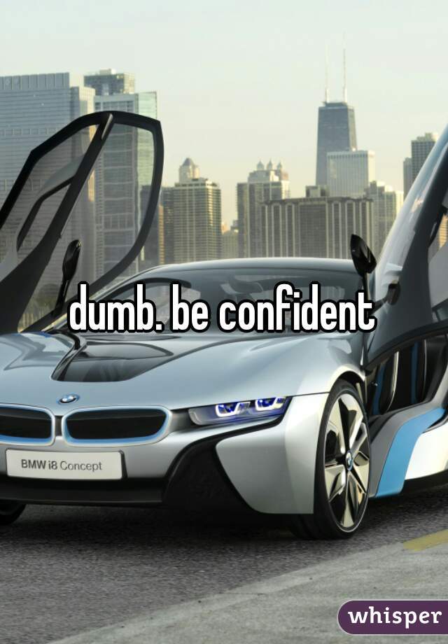 dumb. be confident