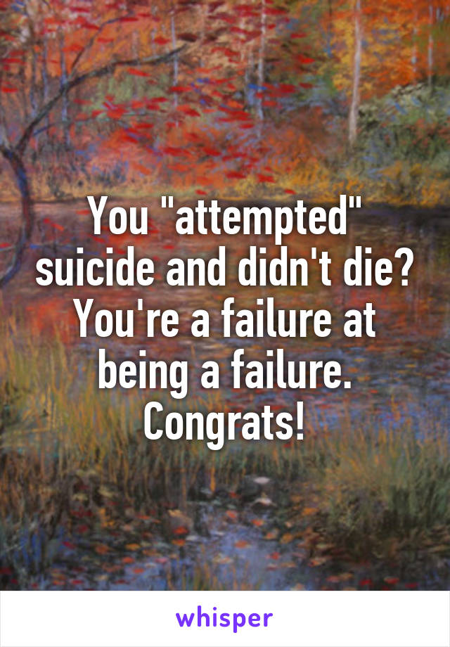 You "attempted" suicide and didn't die? You're a failure at being a failure. Congrats!