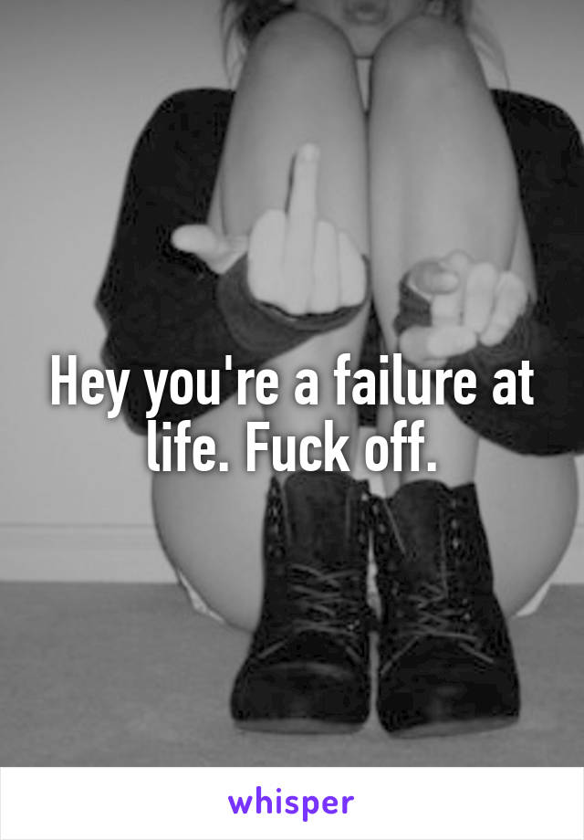 Hey you're a failure at life. Fuck off.