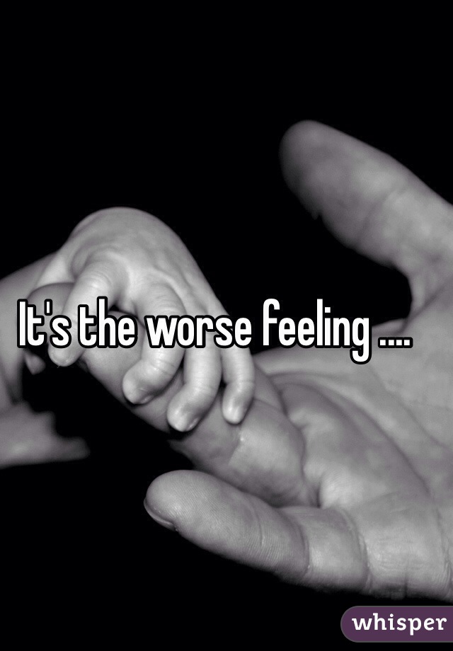 It's the worse feeling ....