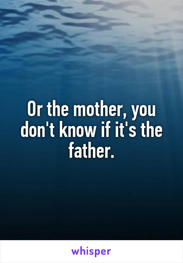 Or the mother, you don't know if it's the father.