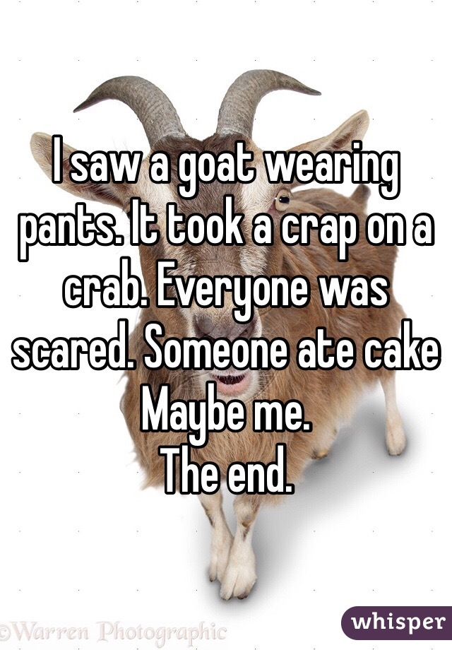 I saw a goat wearing pants. It took a crap on a crab. Everyone was scared. Someone ate cake
Maybe me. 
The end.