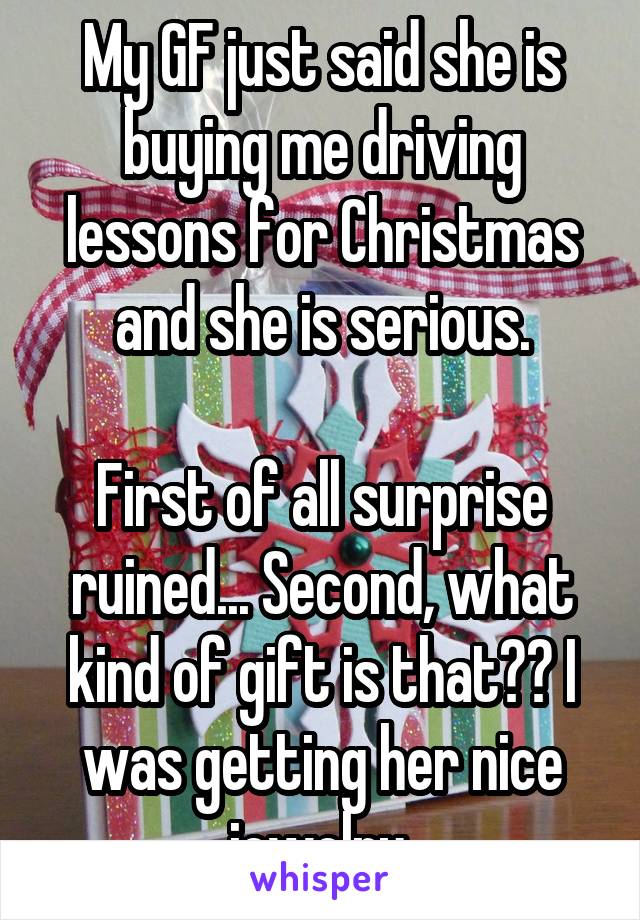 My GF just said she is buying me driving lessons for Christmas and she is serious.

First of all surprise ruined... Second, what kind of gift is that?? I was getting her nice jewelry.