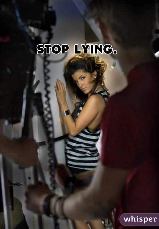 stop lying.