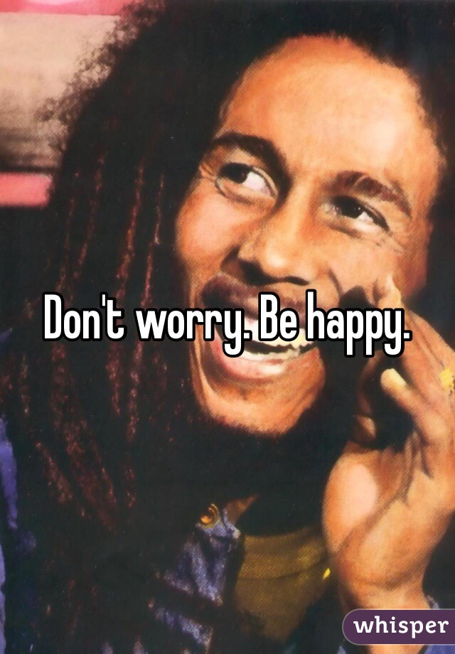 Don't worry. Be happy. 