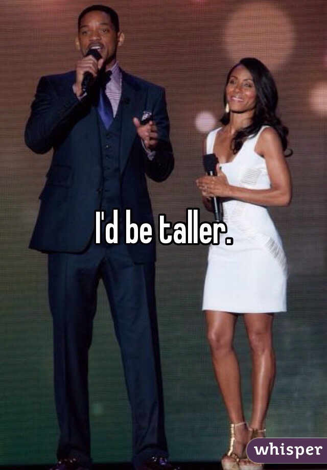 I'd be taller. 