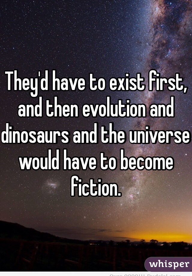 They'd have to exist first, and then evolution and dinosaurs and the universe would have to become fiction. 