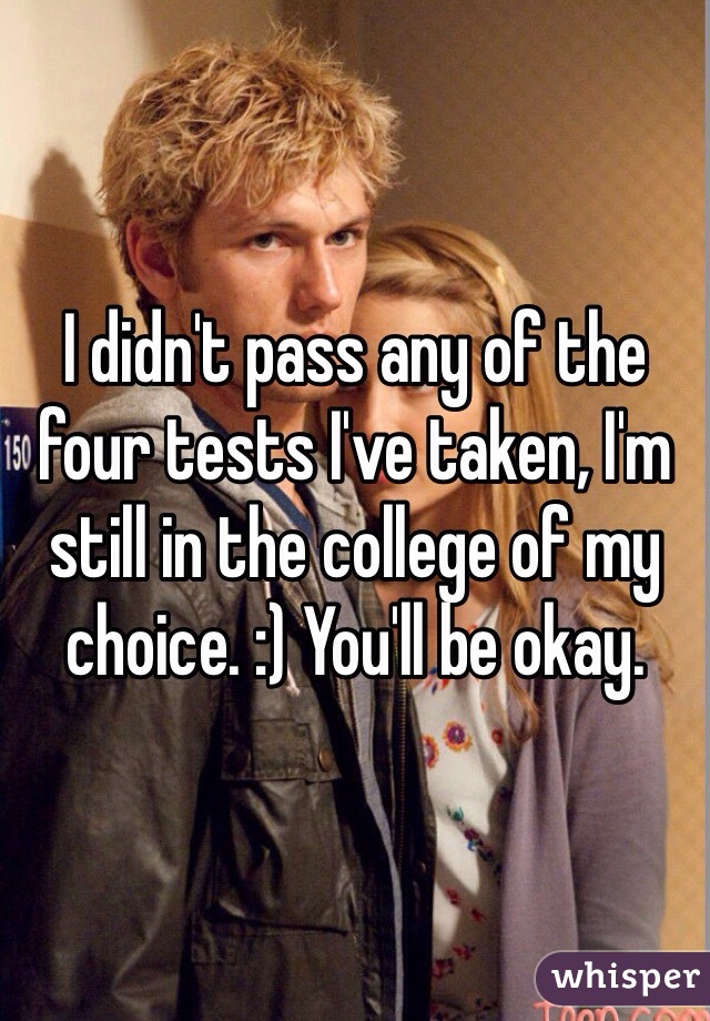 I didn't pass any of the four tests I've taken, I'm still in the college of my choice. :) You'll be okay.