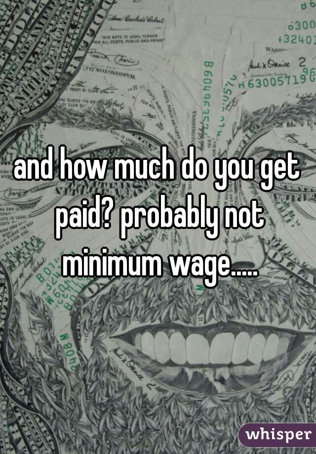 and how much do you get paid? probably not minimum wage.....