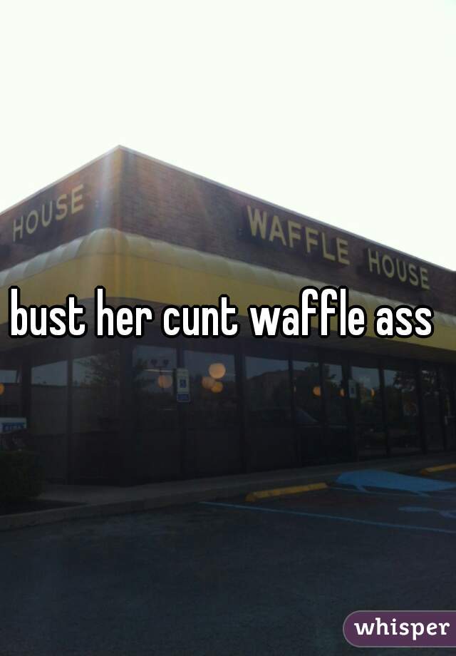 bust her cunt waffle ass 