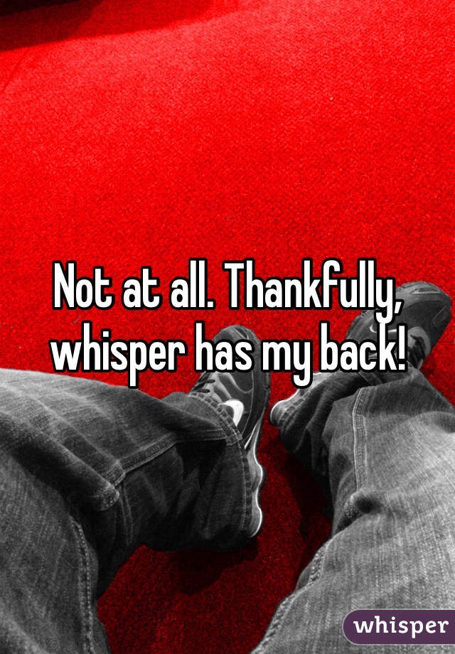 Not at all. Thankfully, whisper has my back!