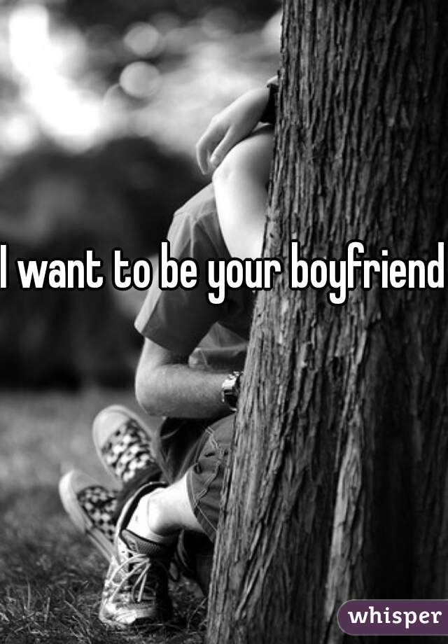 I want to be your boyfriend 