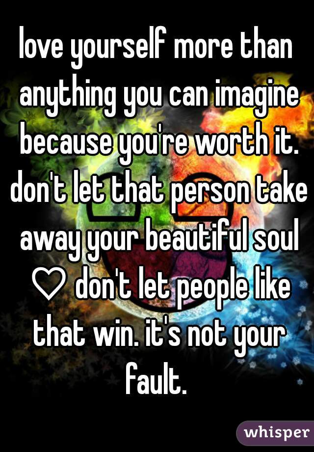 love yourself more than anything you can imagine because you're worth it. don't let that person take away your beautiful soul ♡ don't let people like that win. it's not your fault. 
