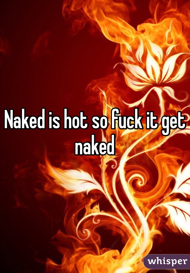 Naked is hot so fuck it get naked 