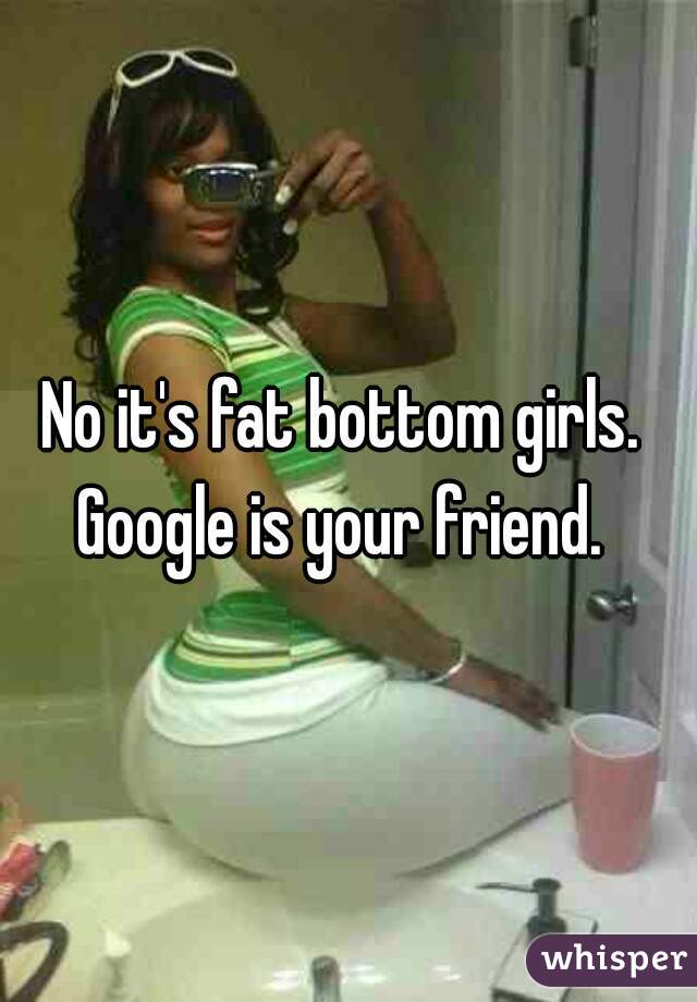 No it's fat bottom girls.  Google is your friend.  