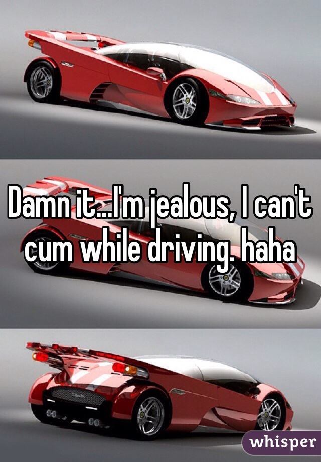 Damn it...I'm jealous, I can't cum while driving. haha