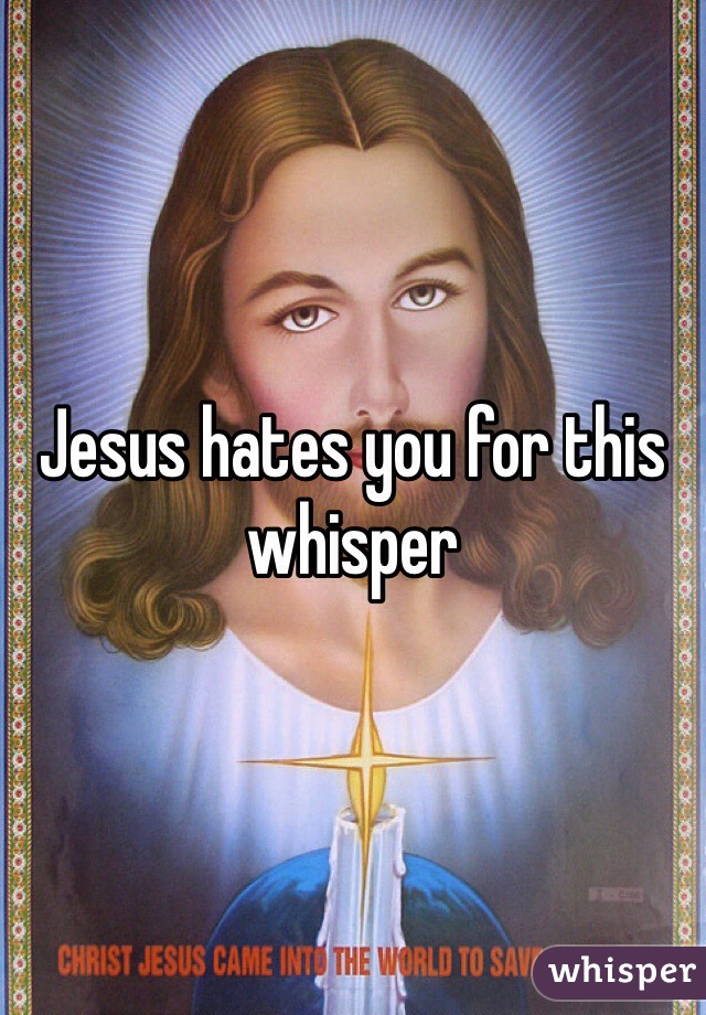 Jesus hates you for this whisper