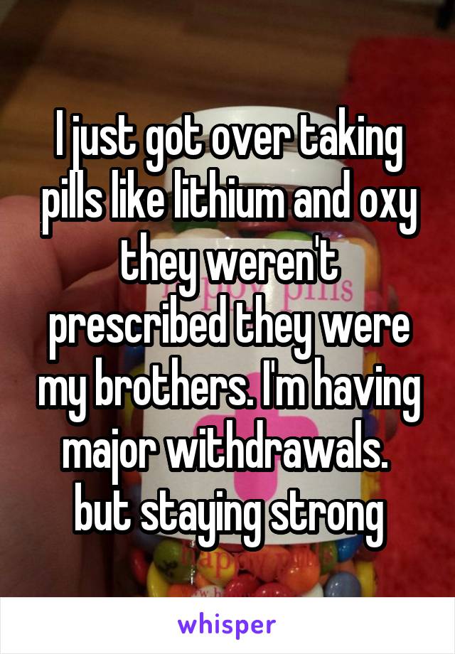 I just got over taking pills like lithium and oxy they weren't prescribed they were my brothers. I'm having major withdrawals.  but staying strong