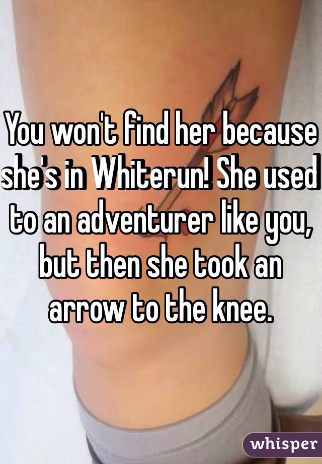 You won't find her because she's in Whiterun! She used to an adventurer like you, but then she took an arrow to the knee. 