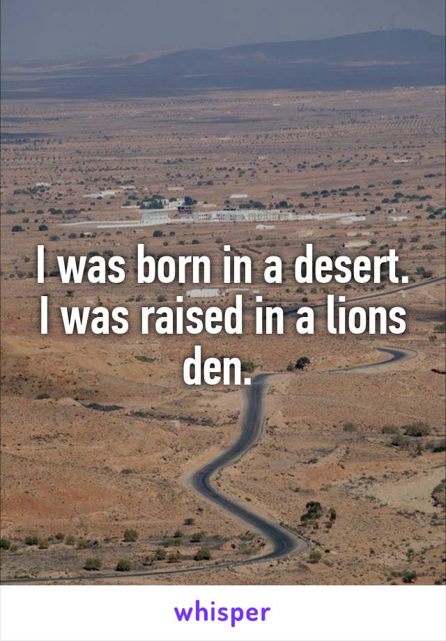 I was born in a desert. I was raised in a lions den. 